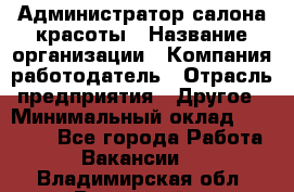 Администратор салона красоты › Название организации ­ Компания-работодатель › Отрасль предприятия ­ Другое › Минимальный оклад ­ 28 000 - Все города Работа » Вакансии   . Владимирская обл.,Радужный г.